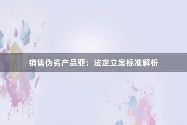 销售伪劣产品罪：法定立案标准解析