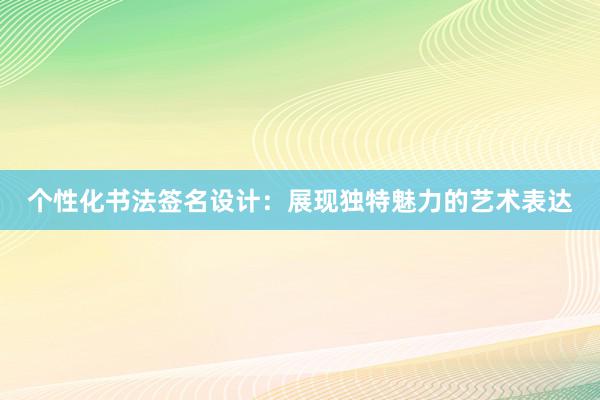 个性化书法签名设计：展现独特魅力的艺术表达