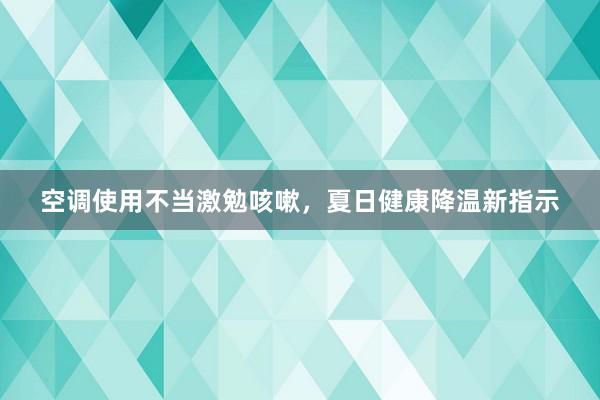 空调使用不当激勉咳嗽，夏日健康降温新指示