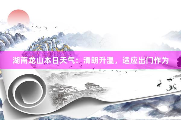 湖南龙山本日天气：清朗升温，适应出门作为