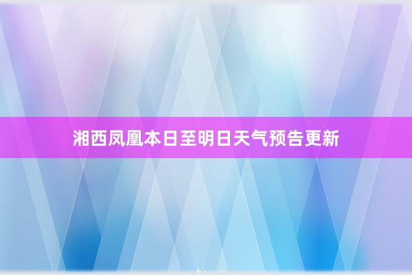 湘西凤凰本日至明日天气预告更新