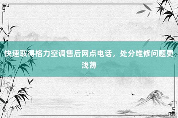 快速取得格力空调售后网点电话，处分维修问题更浅薄